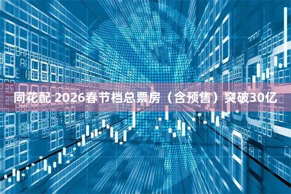 同花配 2026春节档总票房（含预售）突破30亿