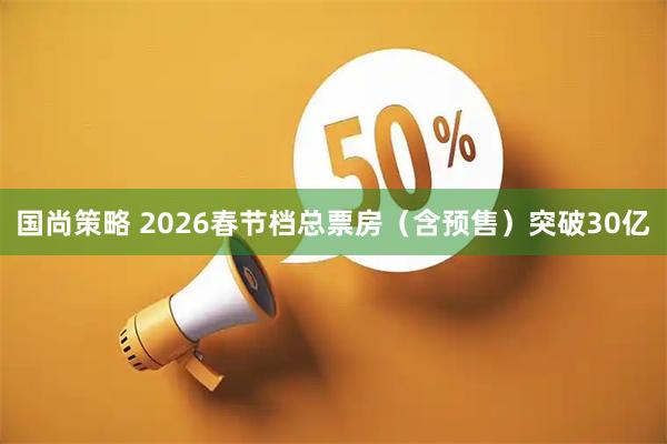 国尚策略 2026春节档总票房（含预售）突破30亿