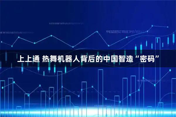 上上通 热舞机器人背后的中国智造“密码”