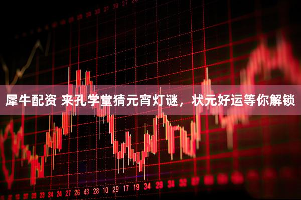 犀牛配资 来孔学堂猜元宵灯谜，状元好运等你解锁