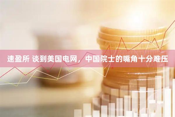 速盈所 谈到美国电网，中国院士的嘴角十分难压