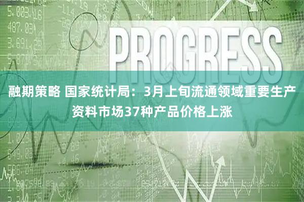 融期策略 国家统计局：3月上旬流通领域重要生产资料市场37种产品价格上涨