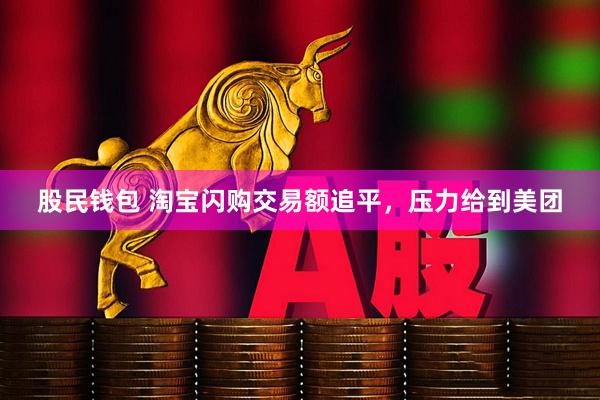 股民钱包 淘宝闪购交易额追平，压力给到美团