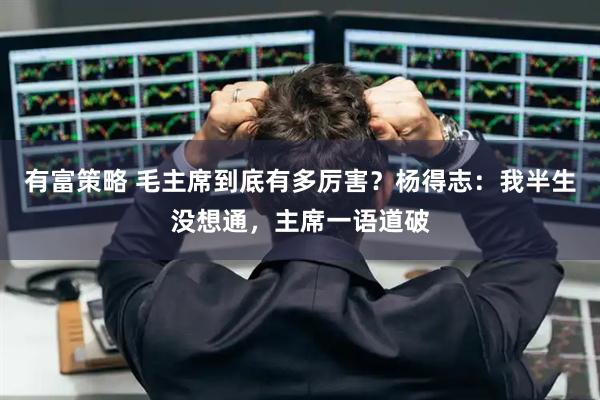 有富策略 毛主席到底有多厉害？杨得志：我半生没想通，主席一语道破