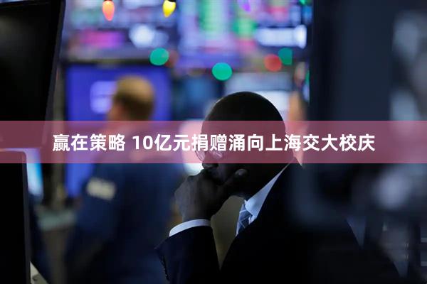 赢在策略 10亿元捐赠涌向上海交大校庆