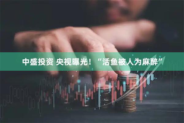 中盛投资 央视曝光！“活鱼被人为麻醉”