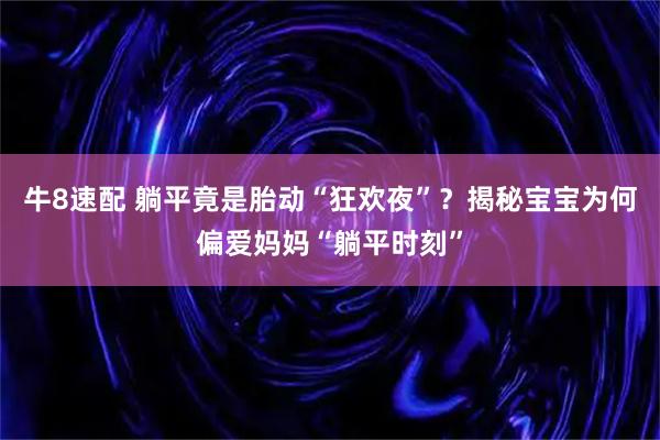 牛8速配 躺平竟是胎动“狂欢夜”？揭秘宝宝为何偏爱妈妈“躺平时刻”