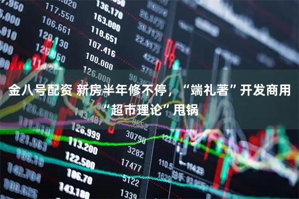 金八号配资 新房半年修不停，“端礼著”开发商用“超市理论”甩锅