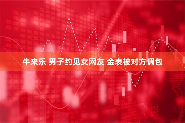 牛来乐 男子约见女网友 金表被对方调包