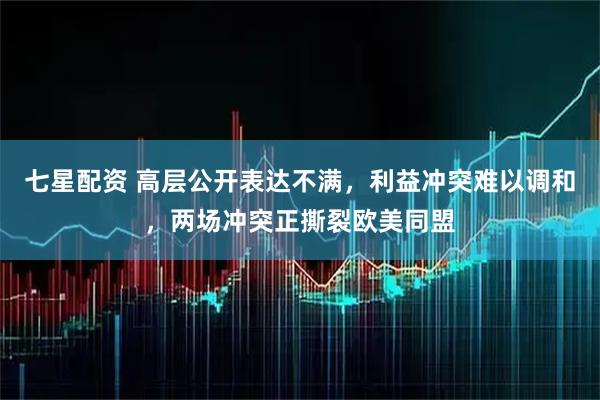 七星配资 高层公开表达不满，利益冲突难以调和，两场冲突正撕裂欧美同盟