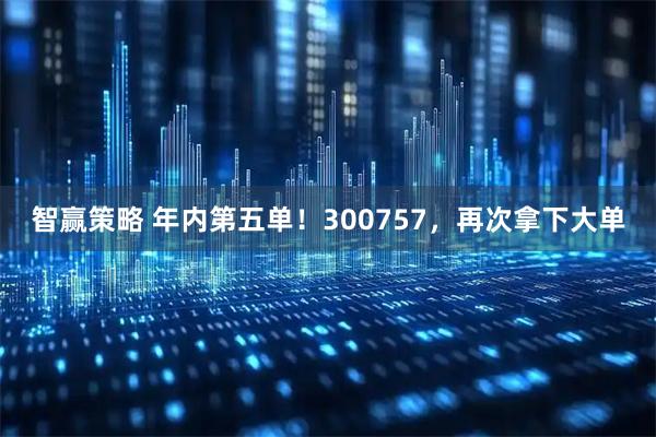 智赢策略 年内第五单！300757，再次拿下大单