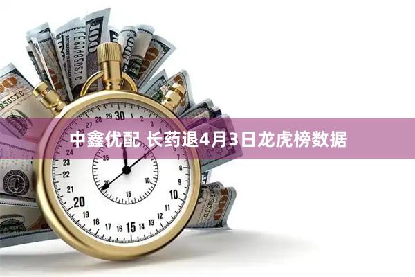 中鑫优配 长药退4月3日龙虎榜数据