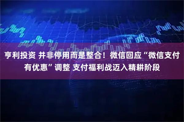 亨利投资 并非停用而是整合！微信回应“微信支付有优惠”调整 支付福利战迈入精耕阶段