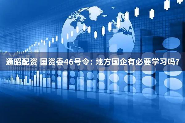 通昭配资 国资委46号令: 地方国企有必要学习吗?
