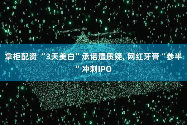 拿柜配资 “3天美白”承诺遭质疑, 网红牙膏“参半”冲刺IPO