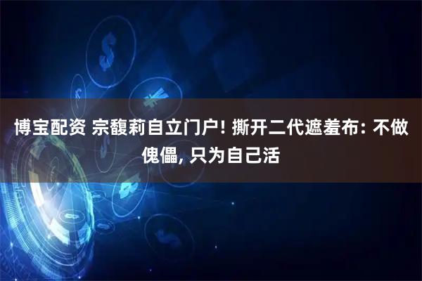 博宝配资 宗馥莉自立门户! 撕开二代遮羞布: 不做傀儡, 只为自己活