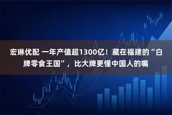 宏琳优配 一年产值超1300亿！藏在福建的“白牌零食王国”，比大牌更懂中国人的嘴