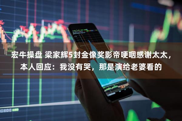 宏牛操盘 梁家辉5封金像奖影帝哽咽感谢太太，本人回应：我没有哭，那是演给老婆看的