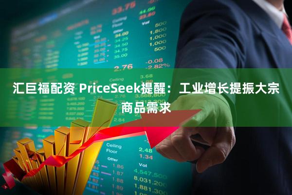 汇巨福配资 PriceSeek提醒：工业增长提振大宗商品需求