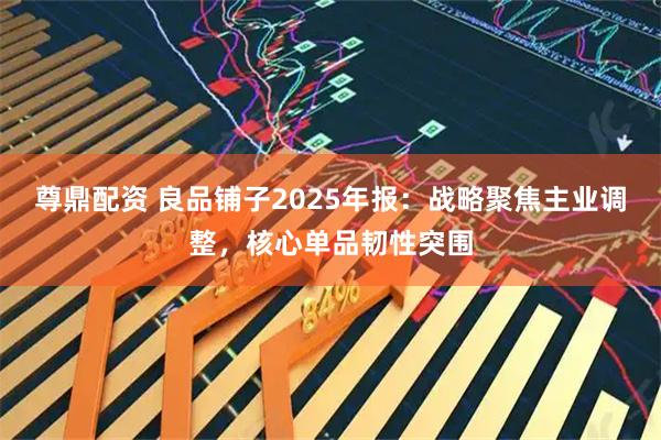 尊鼎配资 良品铺子2025年报：战略聚焦主业调整，核心单品韧性突围