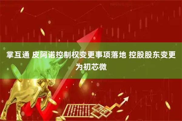 掌互通 皮阿诺控制权变更事项落地 控股股东变更为初芯微