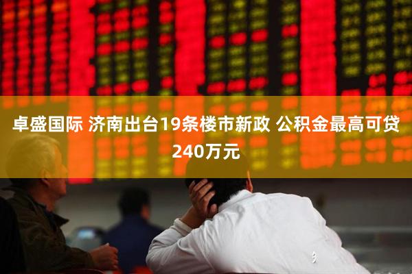 卓盛国际 济南出台19条楼市新政 公积金最高可贷240万元