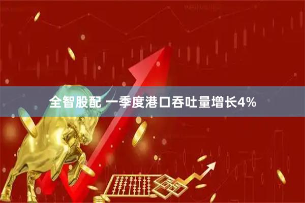 全智股配 一季度港口吞吐量增长4%