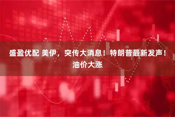 盛盈优配 美伊，突传大消息！特朗普最新发声！油价大涨