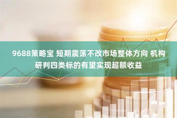 9688策略宝 短期震荡不改市场整体方向 机构研判四类标的有望实现超额收益