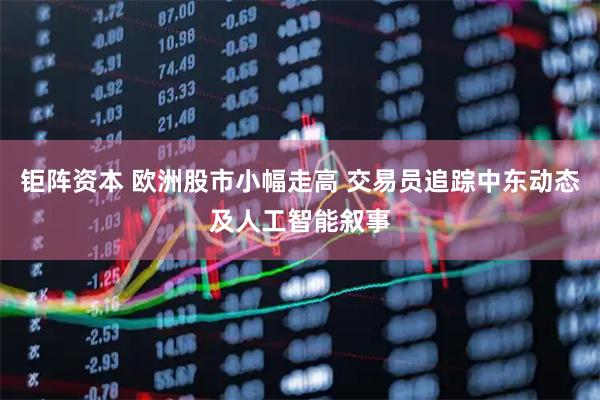 钜阵资本 欧洲股市小幅走高 交易员追踪中东动态及人工智能叙事