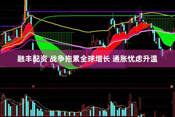 融丰配资 战争拖累全球增长 通胀忧虑升温