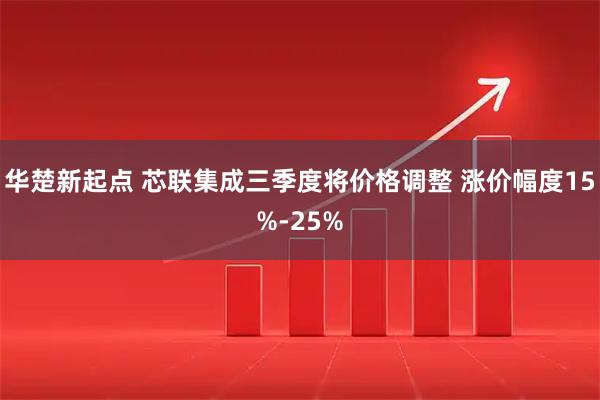 华楚新起点 芯联集成三季度将价格调整 涨价幅度15%-25%