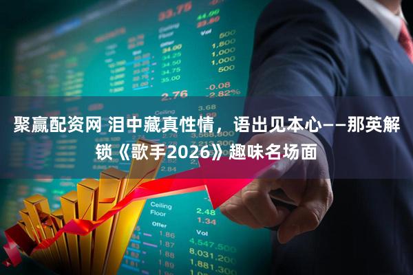 聚赢配资网 泪中藏真性情，语出见本心——那英解锁《歌手2026》趣味名场面