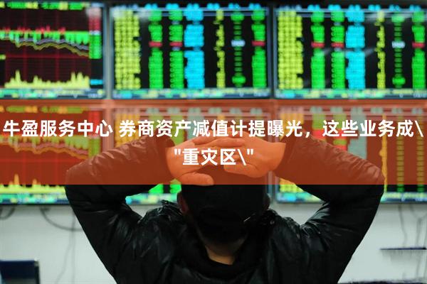 牛盈服务中心 券商资产减值计提曝光，这些业务成＂重灾区＂