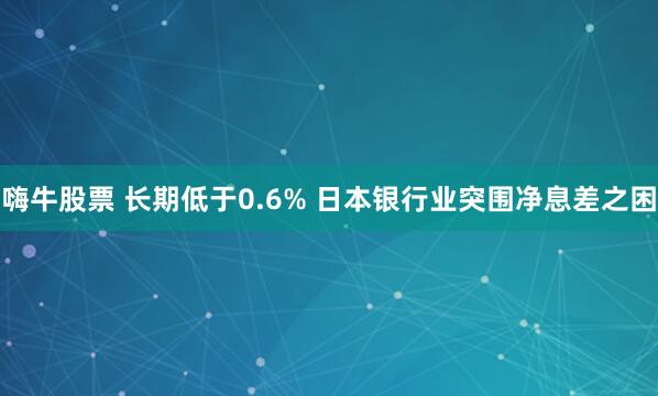 嗨牛股票 长期低于0.6% 日本银行业突围净息差之困