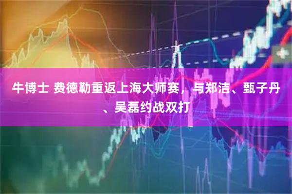 牛博士 费德勒重返上海大师赛，与郑洁、甄子丹、吴磊约战双打