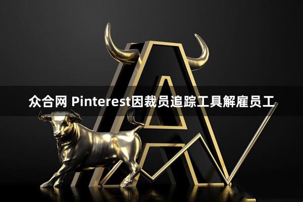 众合网 Pinterest因裁员追踪工具解雇员工