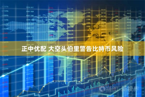 正中优配 大空头伯里警告比特币风险