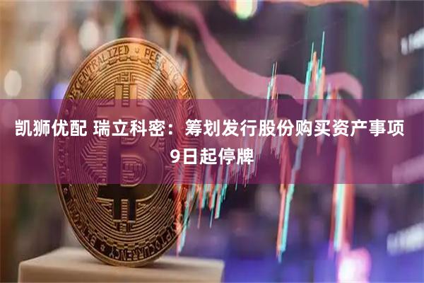 凯狮优配 瑞立科密：筹划发行股份购买资产事项 9日起停牌