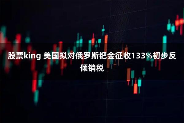 股票king 美国拟对俄罗斯钯金征收133%初步反倾销税