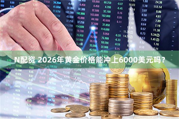 N配资 2026年黄金价格能冲上6000美元吗？