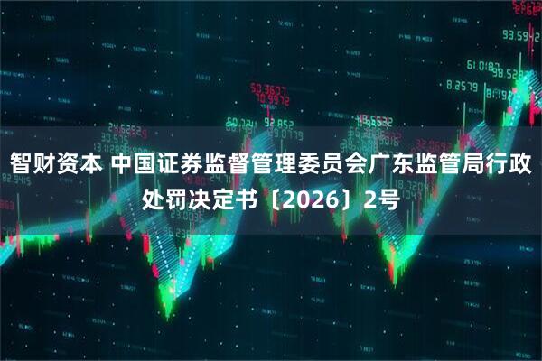 智财资本 中国证券监督管理委员会广东监管局行政处罚决定书〔2026〕2号