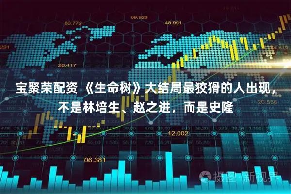 宝聚荣配资 《生命树》大结局最狡猾的人出现，不是林培生、赵之进，而是史隆