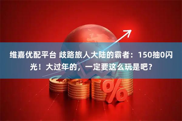 维嘉优配平台 歧路旅人大陆的霸者：150抽0闪光！大过年的，一定要这么玩是吧？