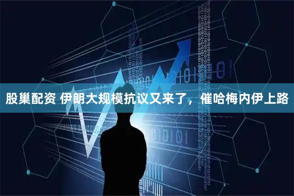 股巢配资 伊朗大规模抗议又来了，催哈梅内伊上路