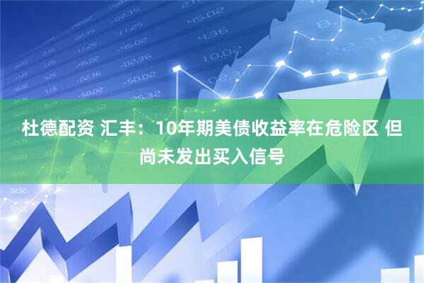 杜德配资 汇丰：10年期美债收益率在危险区 但尚未发出买入信号