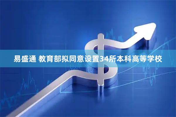 易盛通 教育部拟同意设置34所本科高等学校