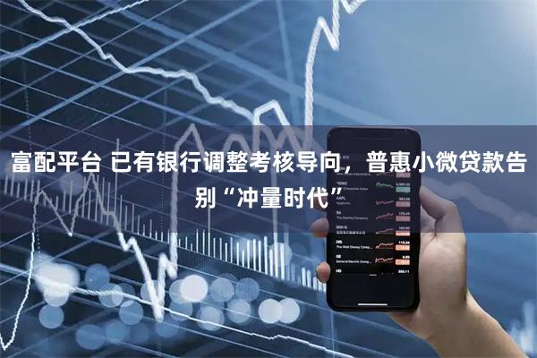富配平台 已有银行调整考核导向，普惠小微贷款告别“冲量时代”