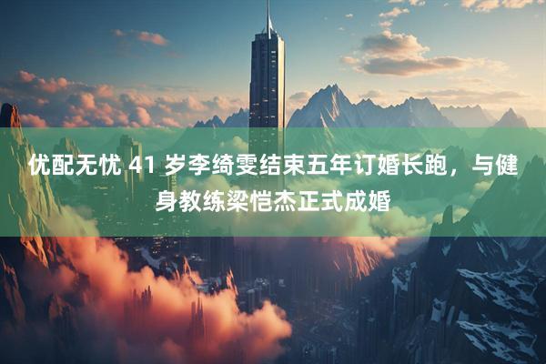 优配无忧 41 岁李绮雯结束五年订婚长跑，与健身教练梁恺杰正式成婚