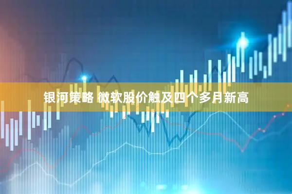 银河策略 微软股价触及四个多月新高